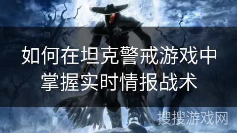 如何在坦克警戒游戏中掌握实时情报战术 如何在坦克警戒游戏中掌握实时情报战术