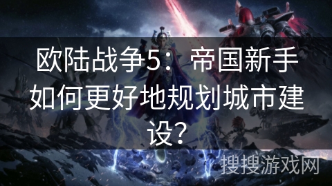 欧陆战争5:帝国新手如何更好地规划城市建设? 欧陆战争5:帝国新手如何更好地规划城市建设?