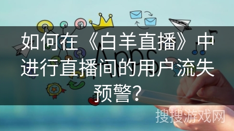 如何在《白羊直播》中进行直播间的用户流失预警? 如何在《白羊直播》中进行直播间的用户流失预警?