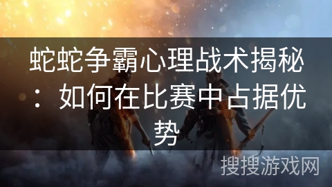 蛇蛇争霸心理战术揭秘：如何在比赛中占据优势