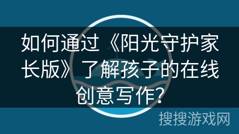 如何通过《阳光守护家长版》了解孩子的在线创意写作? 如何通过《阳光守护家长版》了解孩子的在线创意写作?