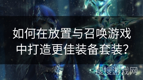 如何在放置与召唤游戏中打造更佳装备套装？