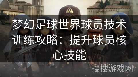 梦幻足球世界球员技术训练攻略:提升球员核心技能 梦幻足球世界球员技术训练攻略:提升球员核心技能