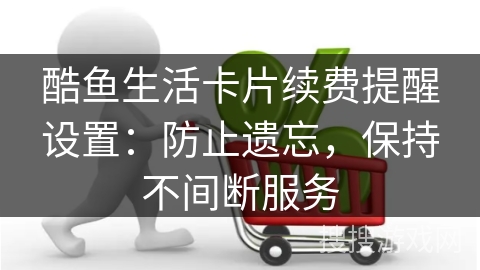 酷鱼生活卡片续费提醒设置：防止遗忘，保持不间断服务