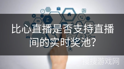 比心直播是否支持直播间的实时奖池？