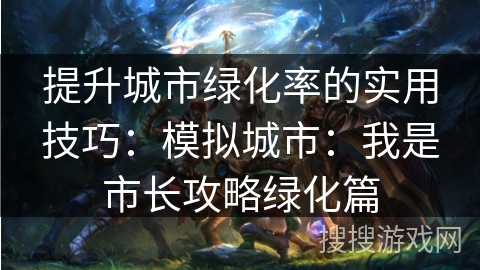 提升城市绿化率的实用技巧：模拟城市：我是市长攻略绿化篇