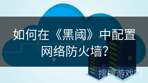如何在《黑阈》中配置网络防火墙？