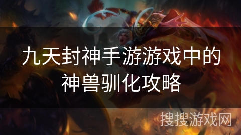 九天封神手游游戏中的神兽驯化攻略