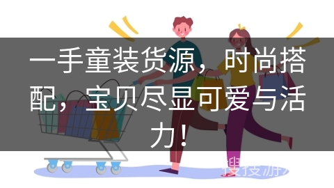 一手童装货源，时尚搭配，宝贝尽显可爱与活力！