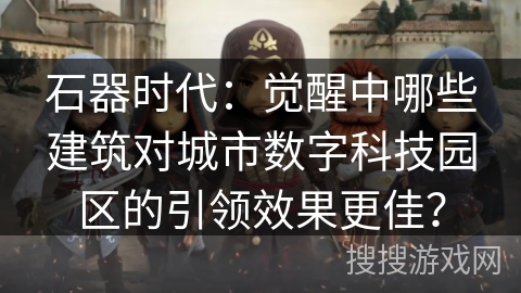石器时代：觉醒中哪些建筑对城市数字科技园区的引领效果更佳？
