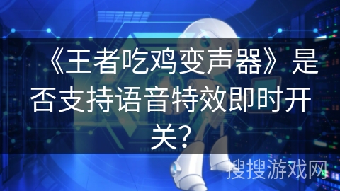 《王者吃鸡变声器》是否支持语音特效即时开关? 《王者吃鸡变声器》是否支持语音特效即时开关?