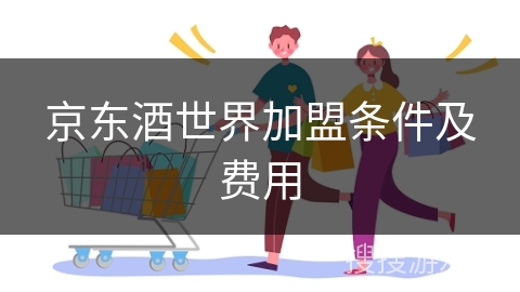 京东酒世界加盟条件及费用