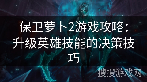 保卫萝卜2游戏攻略:升级英雄技能的决策技巧 保卫萝卜2游戏攻略:升级英雄技能的决策技巧