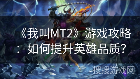 《我叫MT2》游戏攻略:如何提升英雄品质? 《我叫MT2》游戏攻略:如何提升英雄品质?