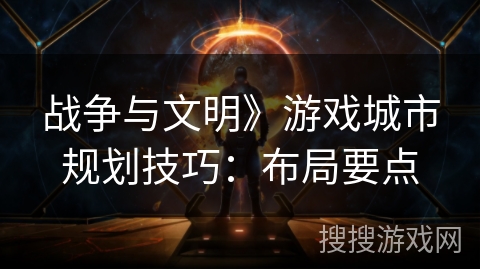 战争与文明》游戏城市规划技巧:布局要点 战争与文明》游戏城市规划技巧:布局要点