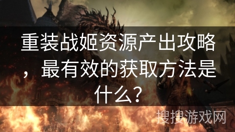 重装战姬资源产出攻略，最有效的获取方法是什么？