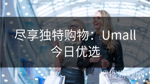 尽享独特购物：Umall今日优选