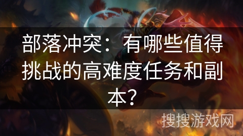 部落冲突：有哪些值得挑战的高难度任务和副本？