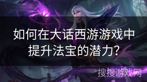 如何在大话西游游戏中提升法宝的潜力？