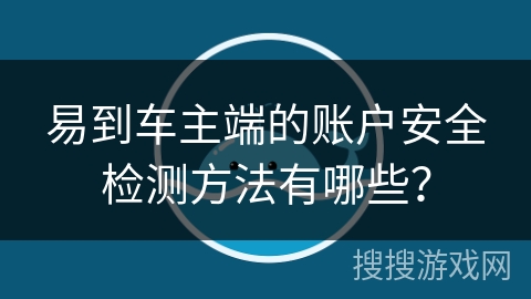 易到车主端的账户安全检测方法有哪些？