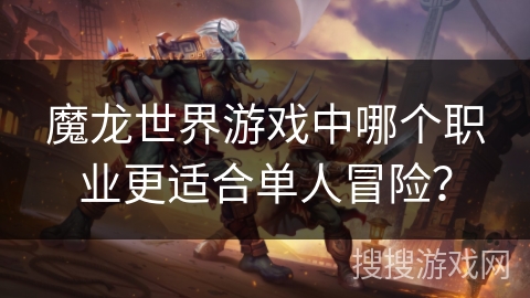 魔龙世界游戏中哪个职业更适合单人冒险？