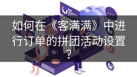 如何在《客满满》中进行订单的拼团活动设置？