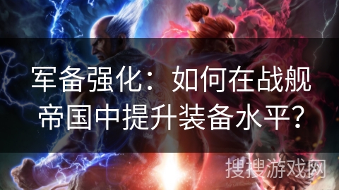 军备强化：如何在战舰帝国中提升装备水平？