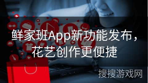 鲜家班App新功能发布，花艺创作更便捷