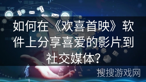 如何在《欢喜首映》软件上分享喜爱的影片到社交媒体? 如何在《欢喜首映》软件上分享喜爱的影片到社交媒体?