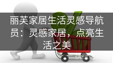 丽芙家居生活灵感导航员：灵感家居，点亮生活之美