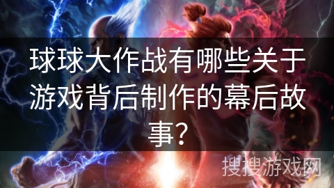 球球大作战有哪些关于游戏背后制作的幕后故事？