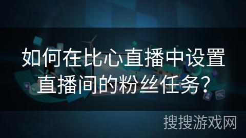 如何在比心直播中设置直播间的粉丝任务？