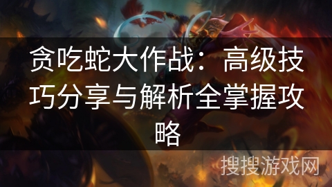 贪吃蛇大作战：高级技巧分享与解析全掌握攻略