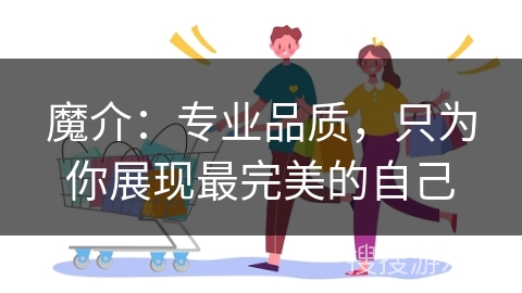 魔介：专业品质，只为你展现最完美的自己