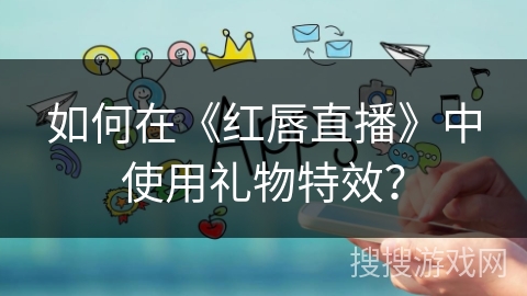 如何在《红唇直播》中使用礼物特效？