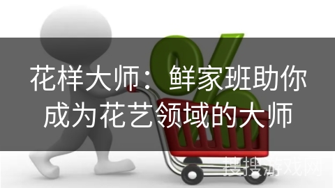 花样大师:鲜家班助你成为花艺领域的大师
