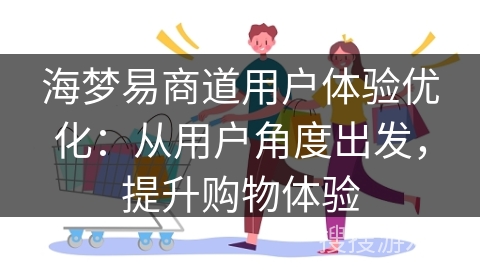 海梦易商道用户体验优化:从用户角度出发,提升购物体验