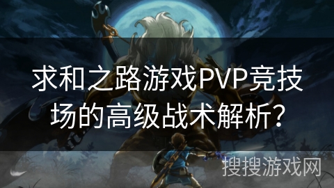 求和之路游戏PVP竞技场的高级战术解析？