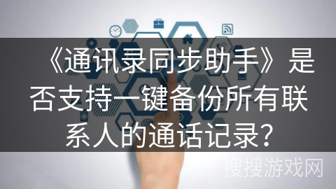 《通讯录同步助手》是否支持一键备份所有联系人的通话记录? 《通讯录同步助手》是否支持一键备份所有联系人的通话记录?