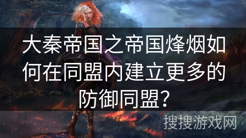 大秦帝国之帝国烽烟如何在同盟内建立更多的防御同盟？