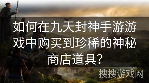 如何在九天封神手游游戏中购买到珍稀的神秘商店道具? 如何在九天封神手游游戏中购买到珍稀的神秘商店道具?