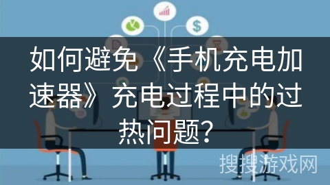 如何避免《手机充电加速器》充电过程中的过热问题? 如何避免《手机充电加速器》充电过程中的过热问题?