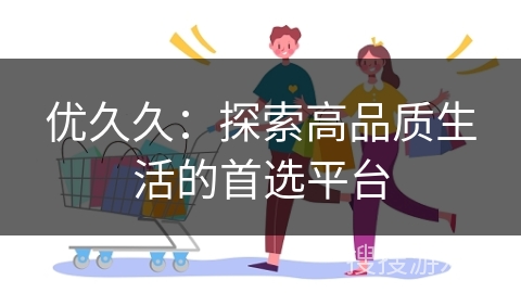 优久久:探索高品质生活的首选平台
