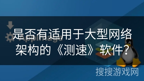 是否有适用于大型网络架构的《测速》软件？