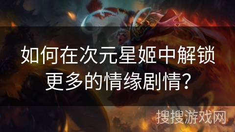 如何在次元星姬中解锁更多的情缘剧情？