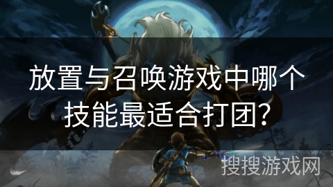 放置与召唤游戏中哪个技能最适合打团？