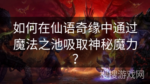 如何在仙语奇缘中通过魔法之池吸取神秘魔力？