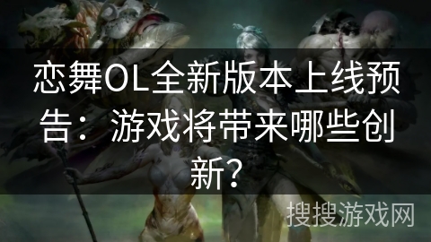 恋舞OL全新版本上线预告:游戏将带来哪些创新? 恋舞OL全新版本上线预告:游戏将带来哪些创新?