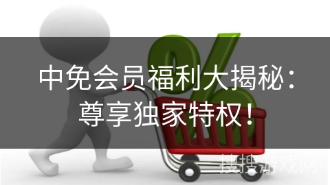 中免会员福利大揭秘：尊享独家特权！
