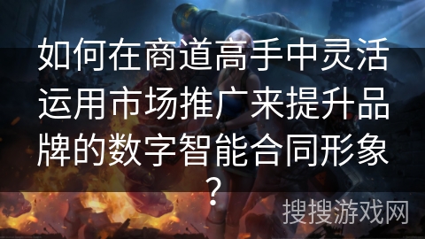 如何在商道高手中灵活运用市场推广来提升品牌的数字智能合同形象？